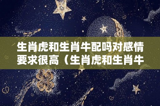 生肖虎和生肖牛配吗对感情要求很高（生肖虎和生肖牛配吗对感情要求很高吗）