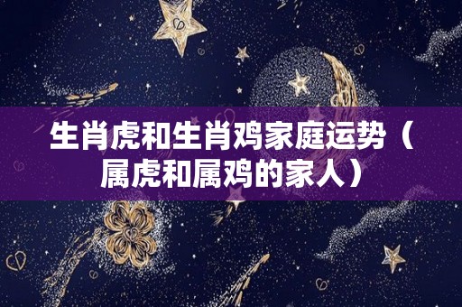 生肖虎和生肖鸡家庭运势（属虎和属鸡的家人）