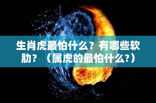 生肖虎最怕什么？有哪些软肋？（属虎的最怕什么?）