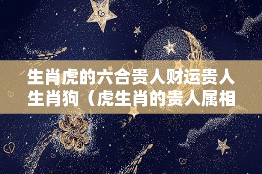 生肖虎的六合贵人财运贵人生肖狗（虎生肖的贵人属相）