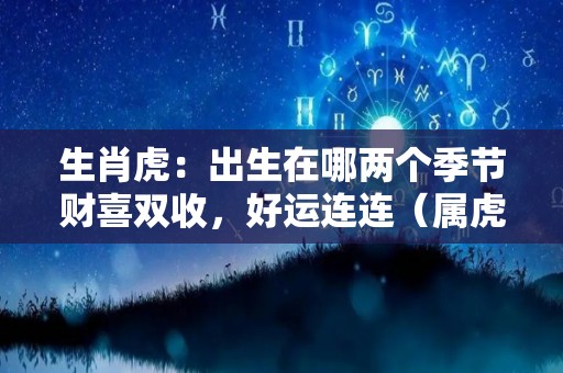 生肖虎：出生在哪两个季节财喜双收，好运连连（属虎生在哪个季节好）