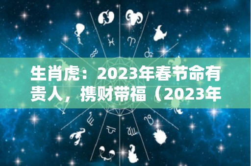 生肖虎：2023年春节命有贵人，携财带福（2023年生肖虎是什么命）
