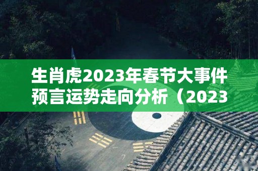 生肖虎2023年春节大事件预言运势走向分析（2023年虎年犯太岁生肖）