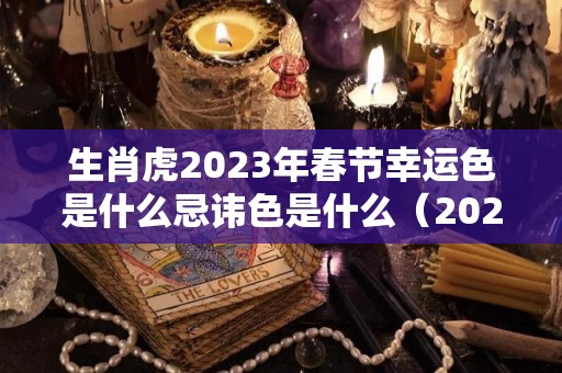 生肖虎2023年春节幸运色是什么忌讳色是什么（2023年最吉利的四大属相）