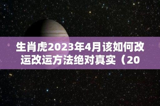 生肖虎2023年4月该如何改运改运方法绝对真实（2024年3月虎运势）