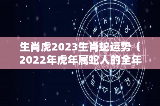 生肖虎2023生肖蛇运势（2022年虎年属蛇人的全年运势）