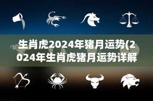 生肖虎2024年猪月运势(2024年生肖虎猪月运势详解)