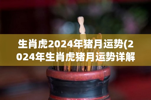 生肖虎2024年猪月运势(2024年生肖虎猪月运势详解)