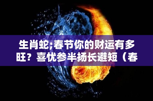 生肖蛇;春节你的财运有多旺？喜忧参半扬长避短（春天属蛇）