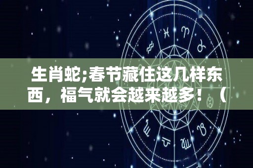 生肖蛇;春节藏住这几样东西，福气就会越来越多！（生肖中的蛇）