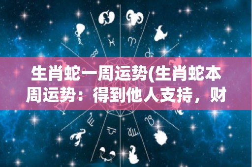 生肖蛇一周运势(生肖蛇本周运势：得到他人支持，财运亨通)