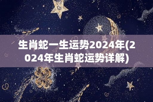 生肖蛇一生运势2024年(2024年生肖蛇运势详解)