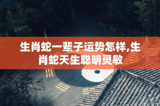 生肖蛇一辈子运势怎样,生肖蛇天生聪明灵敏