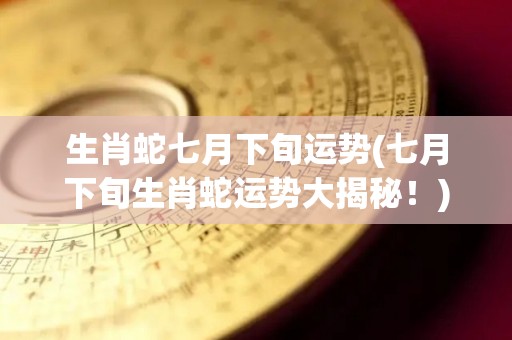 生肖蛇七月下旬运势(七月下旬生肖蛇运势大揭秘！)