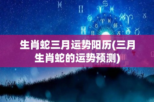 生肖蛇三月运势阳历(三月生肖蛇的运势预测)
