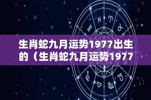 生肖蛇九月运势1977出生的（生肖蛇九月运势1977出生的女孩）