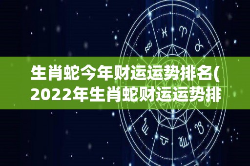 生肖蛇今年财运运势排名(2022年生肖蛇财运运势排名大揭秘！)