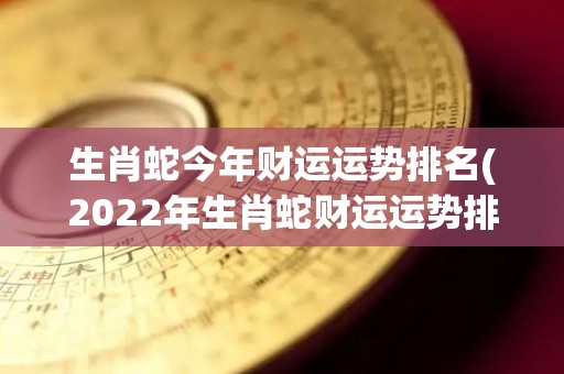 生肖蛇今年财运运势排名(2022年生肖蛇财运运势排名大揭秘！)