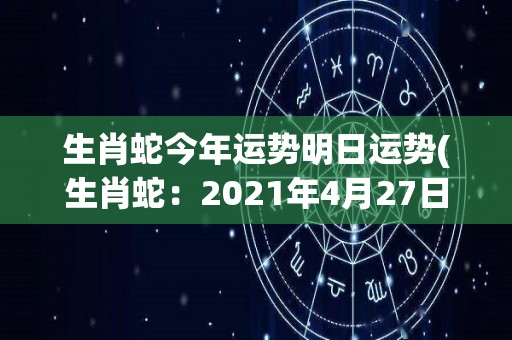 生肖蛇今年运势明日运势(生肖蛇：2021年4月27日运势)