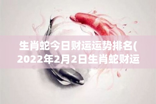 生肖蛇今日财运运势排名(2022年2月2日生肖蛇财运运势排名)