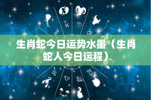 生肖蛇今日运势水墨（生肖蛇人今日运程）