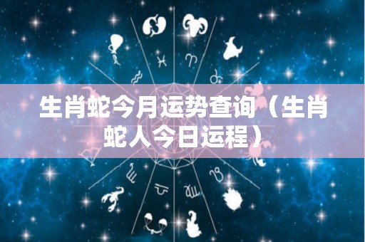 生肖蛇今月运势查询（生肖蛇人今日运程）