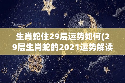 生肖蛇住29层运势如何(29层生肖蛇的2021运势解读)