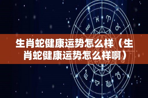 生肖蛇健康运势怎么样（生肖蛇健康运势怎么样啊）
