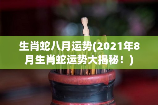 生肖蛇八月运势(2021年8月生肖蛇运势大揭秘！)