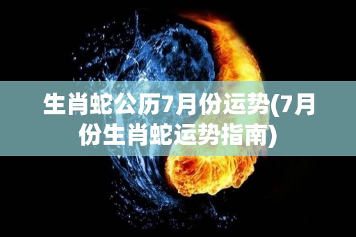 生肖蛇公历7月份运势(7月份生肖蛇运势指南)