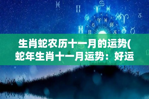 生肖蛇农历十一月的运势(蛇年生肖十一月运势：好运连连，工作事业双丰收)