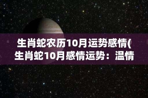 生肖蛇农历10月运势感情(生肖蛇10月感情运势：温情满满，甜蜜互动不断！)