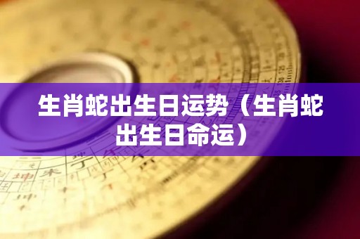 生肖蛇出生日运势（生肖蛇出生日命运）