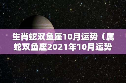 生肖蛇双鱼座10月运势（属蛇双鱼座2021年10月运势）