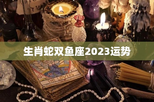 生肖蛇双鱼座2023运势