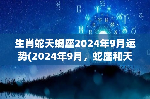生肖蛇天蝎座2024年9月运势(2024年9月，蛇座和天蝎座的运势如何？-星座运势)