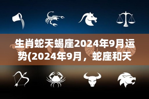 生肖蛇天蝎座2024年9月运势(2024年9月，蛇座和天蝎座的运势如何？-星座运势)