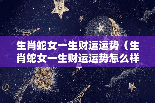 生肖蛇女一生财运运势（生肖蛇女一生财运运势怎么样）
