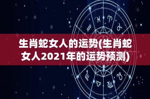 生肖蛇女人的运势(生肖蛇女人2021年的运势预测)