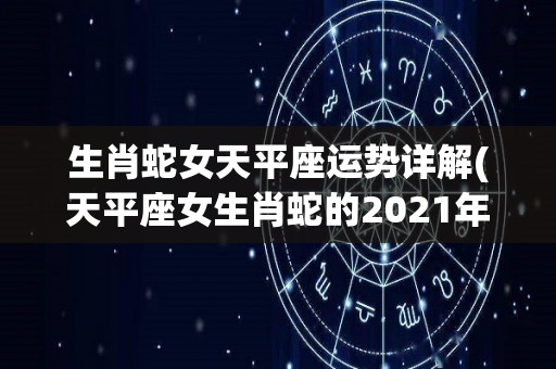 生肖蛇女天平座运势详解(天平座女生肖蛇的2021年运程详解)