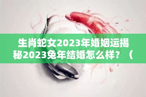 生肖蛇女2023年婚姻运揭秘2023兔年结婚怎么样？（蛇2023年兔年桃花如何）
