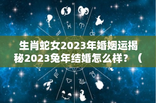 生肖蛇女2023年婚姻运揭秘2023兔年结婚怎么样？（蛇2023年兔年桃花如何）