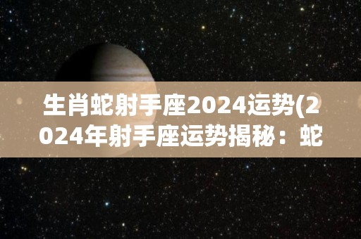 生肖蛇射手座2024运势(2024年射手座运势揭秘：蛇年天降财富机会！)