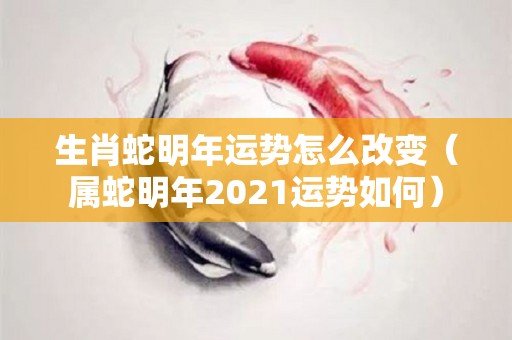 生肖蛇明年运势怎么改变（属蛇明年2021运势如何）
