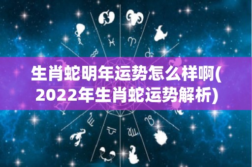 生肖蛇明年运势怎么样啊(2022年生肖蛇运势解析)