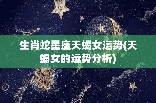 生肖蛇星座天蝎女运势(天蝎女的运势分析)