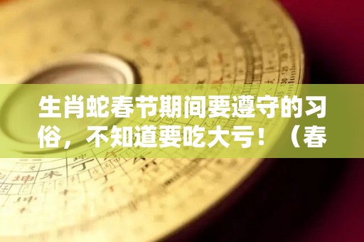 生肖蛇春节期间要遵守的习俗，不知道要吃大亏！（春天属蛇）