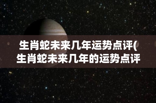 生肖蛇未来几年运势点评(生肖蛇未来几年的运势点评：事业财运平稳，感情婚姻幸福。)