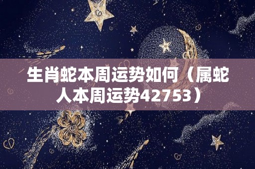 生肖蛇本周运势如何（属蛇人本周运势42753）