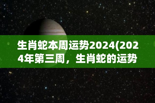 生肖蛇本周运势2024(2024年第三周，生肖蛇的运势如何？)